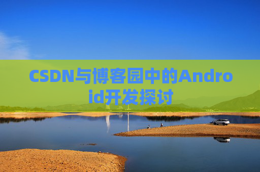 CSDN与博客园中的Android开发探讨